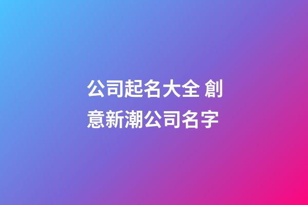 公司起名大全 創意新潮公司名字-第1張-公司起名-玄機派